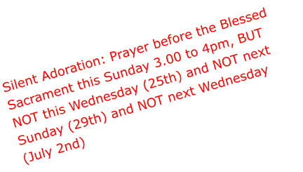 Silent Adoration: Prayer before the Blessed Sacrament this Sunday 3.00 to 4pm, BUT NOT this Wednesday (25th) and NOT next Sunday (29th) and NOT next Wednesday (July 2nd)